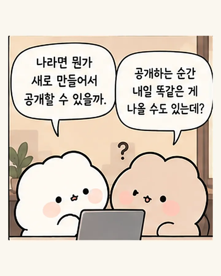 오리: 나라면 뭔가 새로 만들어서 공개할 수 있을까. / 친구: 공개하는 순간 내일 똑같은 게 나올 수도 있는데?