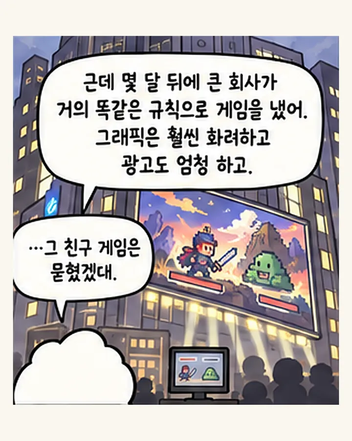 친구: 근데 몇 달 뒤에 큰 회사가 거의 똑같은 규칙으로 게임을 냈어. 그래픽은 훨씬 화려하고 광고도 엄청 하고. / 오리: …그 친구 게임은 묻혔겠네.