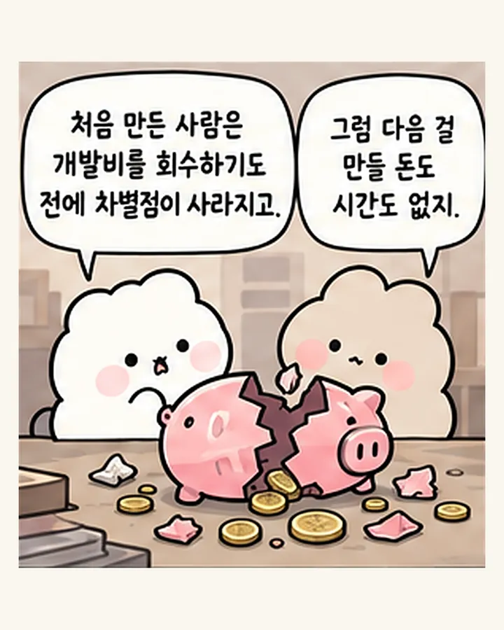 오리: 처음 만든 사람은 개발비를 회수하기도 전에 차별점이 사라지고. / 친구: 그럼 다음 걸 만들 돈도 시간도 없지.