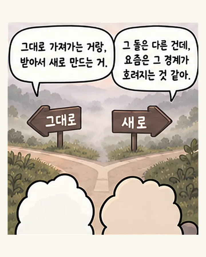 오리: 그대로 가져가는 거랑, 받아서 새로 만드는 거. / 친구: 그 둘은 다른 건데, 요즘은 그 경계가 흐려지는 것 같아.