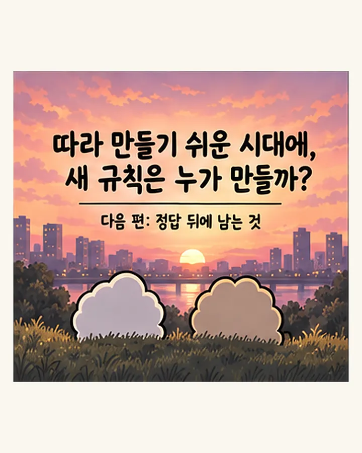 따라 만들기 쉬운 시대에, 새 규칙은 누가 만들까? 다음 편: 정답 뒤에 남는 것