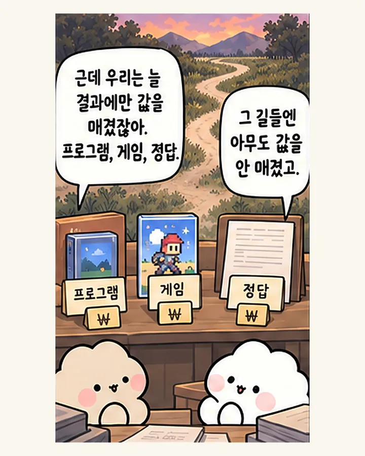 친구: 근데 우리는 늘 결과에만 값을 매겼잖아. 프로그램, 게임, 정답. / 오리: 그 길들엔 아무도 값을 안 매겼고.